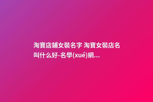 淘寶店鋪女裝名字 淘寶女裝店名叫什么好-名學(xué)網(wǎng)-第1張-店鋪起名-玄機(jī)派